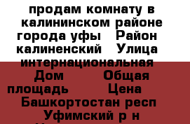продам комнату в калининском районе города уфы › Район ­ калиненский › Улица ­ интернациональная › Дом ­ 67 › Общая площадь ­ 15 › Цена ­ 670 - Башкортостан респ., Уфимский р-н Недвижимость » Квартиры продажа   